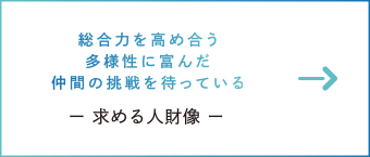 総合力を高め合う多様性に富んだ仲間の挑戦を待っている　ー 求める人財像 ー